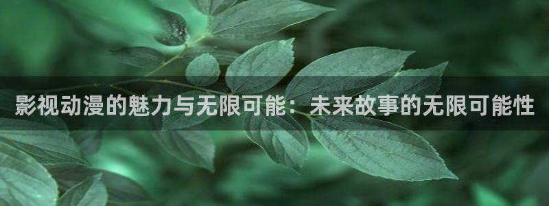 泡泡牛牛影视：影视动漫的魅力与无限可能：未来故事的无限可能性