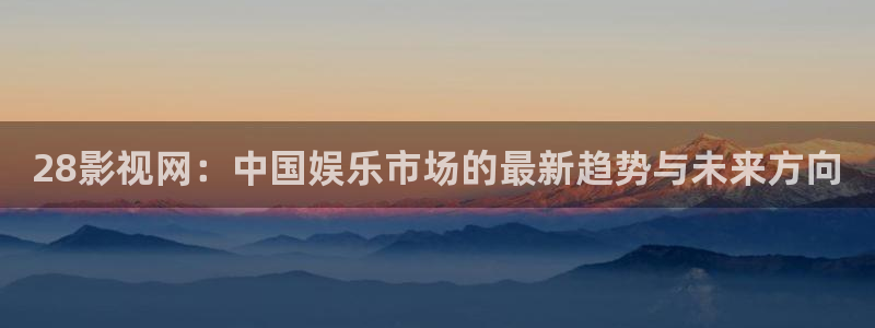 制作泡泡机：28影视网：中国娱乐市场的最新趋势与未来方向