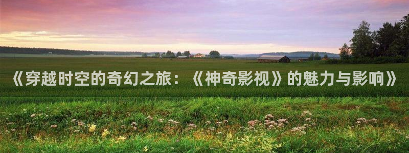 泡泡影视电视电影大全：《穿越时空的奇幻之旅：《神奇影视》的魅力与影响》