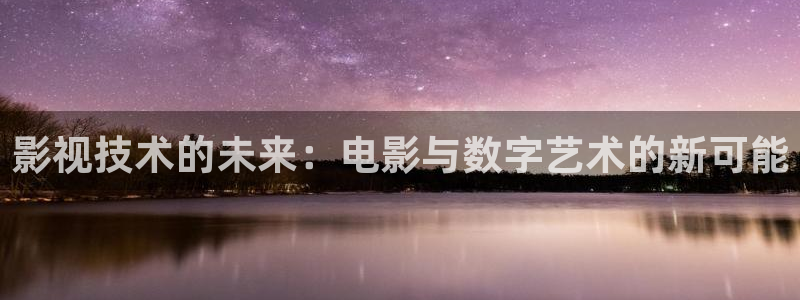 洗衣片泡泡纸：影视技术的未来：电影与数字艺术的新可能