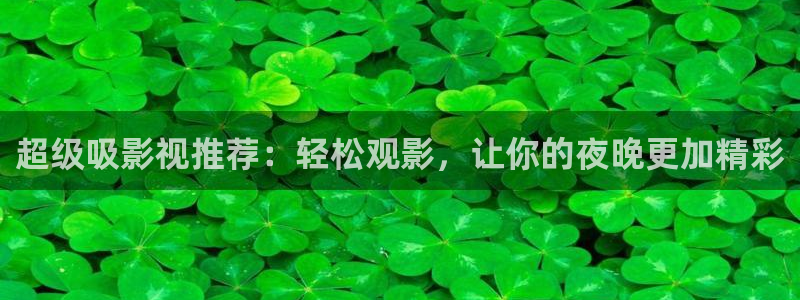 热水泡泡腾片：超级吸影视推荐：轻松观影，让你的夜晚更加精彩